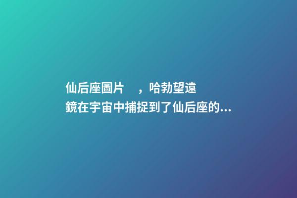 仙后座圖片，哈勃望遠鏡在宇宙中捕捉到了仙后座的巨大幽靈!離我們550光年